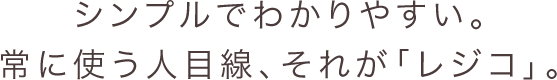 シンプルでわかりやすい。常に使う人目線、それが「レジコ」。